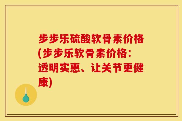 步步乐硫酸软骨素价格(步步乐软骨素价格：透明实惠、让关节更健康)