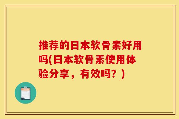 推荐的日本软骨素好用吗(日本软骨素使用体验分享，有效吗？)