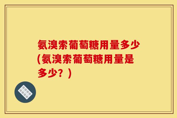 氨溴索葡萄糖用量多少(氨溴索葡萄糖用量是多少？)