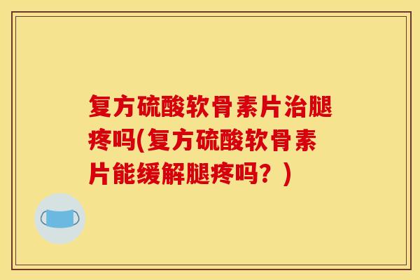 复方硫酸软骨素片治腿疼吗(复方硫酸软骨素片能缓解腿疼吗？)
