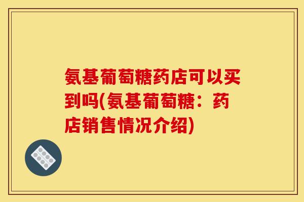氨基葡萄糖药店可以买到吗(氨基葡萄糖：药店销售情况介绍)