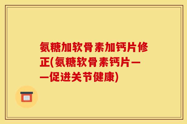 氨糖加软骨素加钙片修正(氨糖软骨素钙片——促进关节健康)