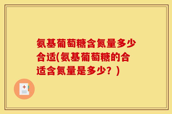 氨基葡萄糖含氮量多少合适(氨基葡萄糖的合适含氮量是多少？)