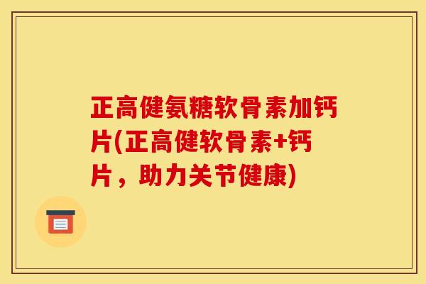 正高健氨糖软骨素加钙片(正高健软骨素+钙片，助力关节健康)