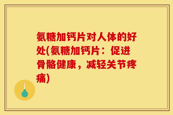 氨糖加钙片对人体的好处(氨糖加钙片：促进骨骼健康，减轻关节疼痛)