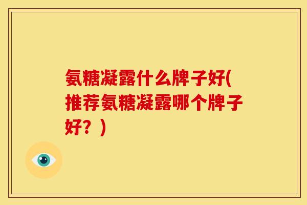 氨糖凝露什么牌子好(推荐氨糖凝露哪个牌子好？)