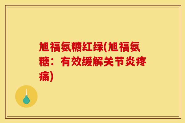 旭福氨糖红绿(旭福氨糖：有效缓解关节炎疼痛)