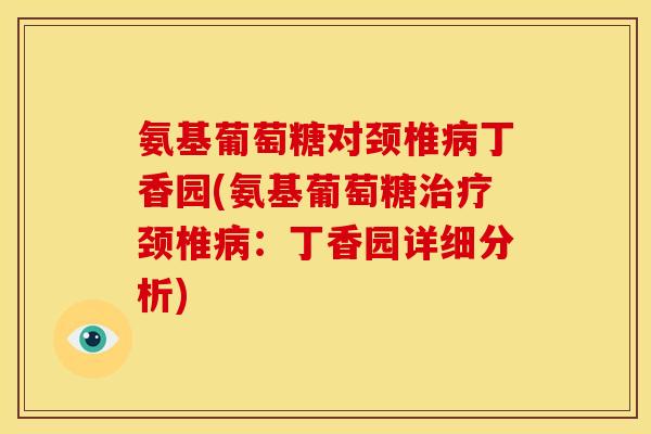 氨基葡萄糖对颈椎病丁香园(氨基葡萄糖治疗颈椎病：丁香园详细分析)
