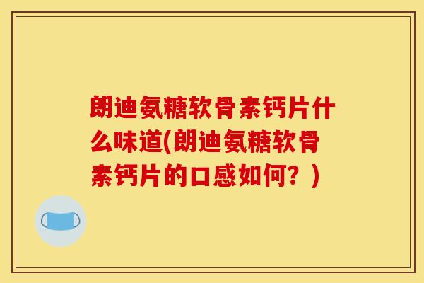 朗迪氨糖软骨素钙片什么味道(朗迪氨糖软骨素钙片的口感如何？)