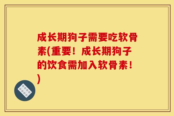成长期狗子需要吃软骨素(重要！成长期狗子的饮食需加入软骨素！)