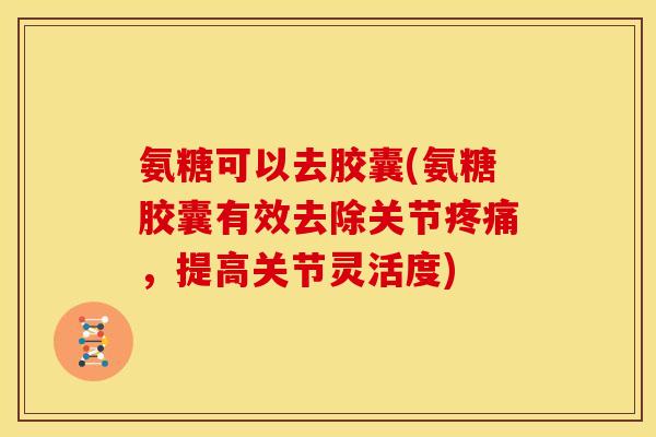 氨糖可以去胶囊(氨糖胶囊有效去除关节疼痛，提高关节灵活度)