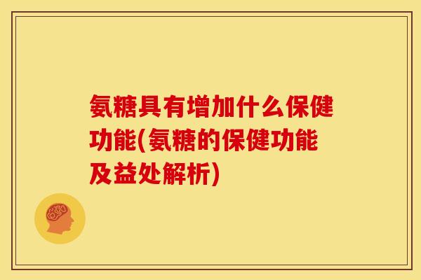 氨糖具有增加什么保健功能(氨糖的保健功能及益处解析)