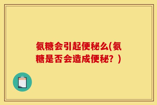 氨糖会引起便秘么(氨糖是否会造成便秘？)