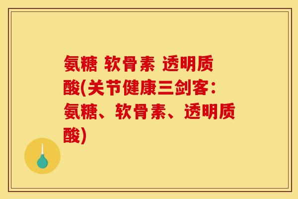 氨糖 软骨素 透明质酸(关节健康三剑客：氨糖、软骨素、透明质酸)