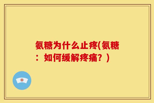 氨糖为什么止疼(氨糖：如何缓解疼痛？)