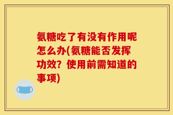 氨糖吃了有没有作用呢怎么办(氨糖能否发挥功效？使用前需知道的事项)