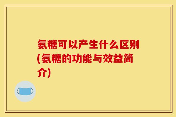 氨糖可以产生什么区别(氨糖的功能与效益简介)