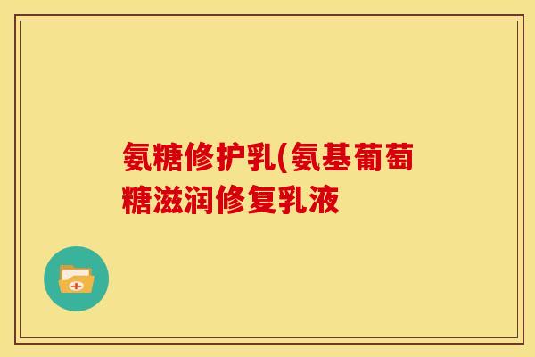 氨糖修护乳(氨基葡萄糖滋润修复乳液
