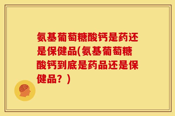 氨基葡萄糖酸钙是药还是保健品(氨基葡萄糖酸钙到底是药品还是保健品？)