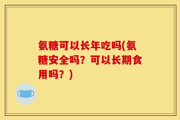 氨糖可以长年吃吗(氨糖安全吗？可以长期食用吗？)