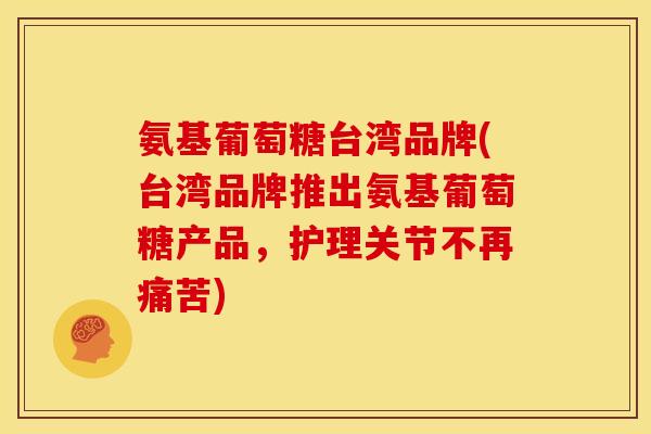 氨基葡萄糖台湾品牌(台湾品牌推出氨基葡萄糖产品，护理关节不再痛苦)