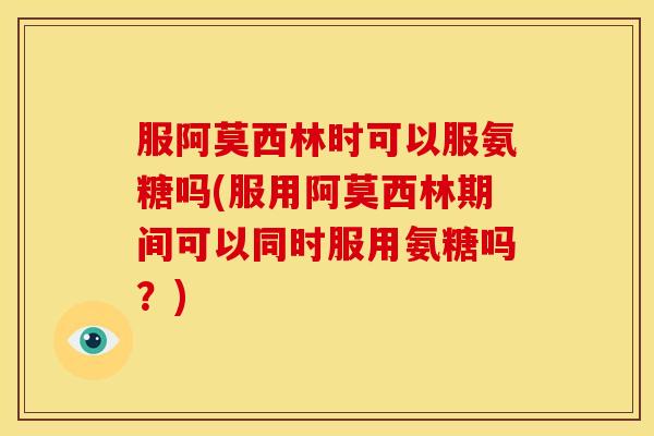 服阿莫西林时可以服氨糖吗(服用阿莫西林期间可以同时服用氨糖吗？)