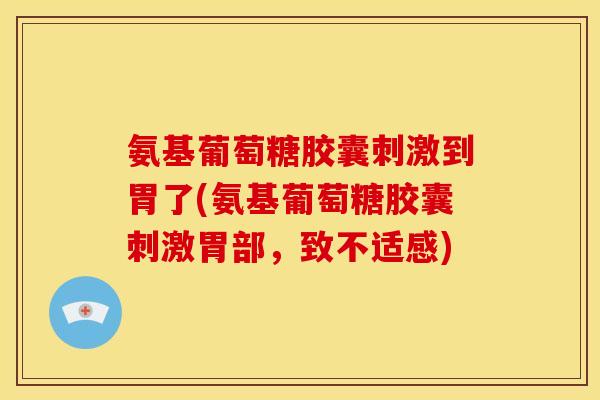 氨基葡萄糖胶囊刺激到胃了(氨基葡萄糖胶囊刺激胃部，致不适感)