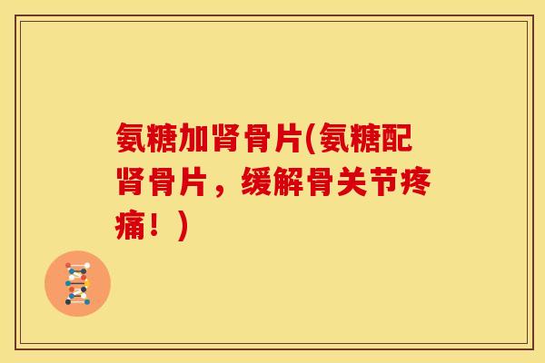 氨糖加肾骨片(氨糖配肾骨片，缓解骨关节疼痛！)