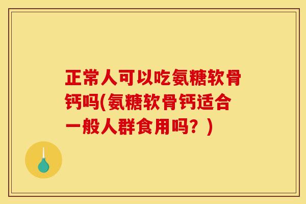 正常人可以吃氨糖软骨钙吗(氨糖软骨钙适合一般人群食用吗？)