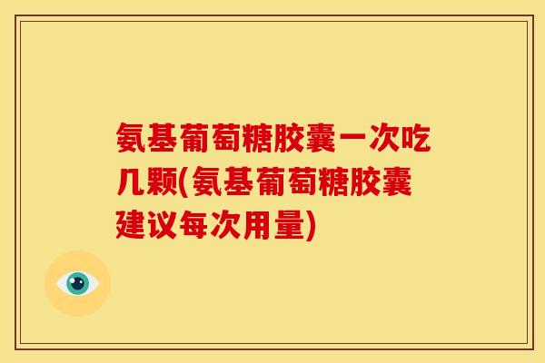氨基葡萄糖胶囊一次吃几颗(氨基葡萄糖胶囊建议每次用量)