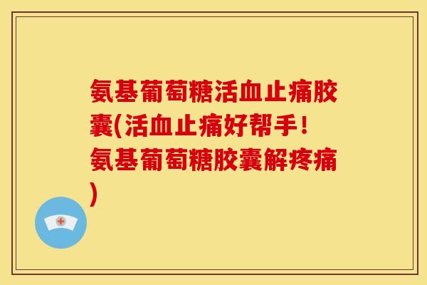 氨基葡萄糖活血止痛胶囊(活血止痛好帮手！氨基葡萄糖胶囊解疼痛)