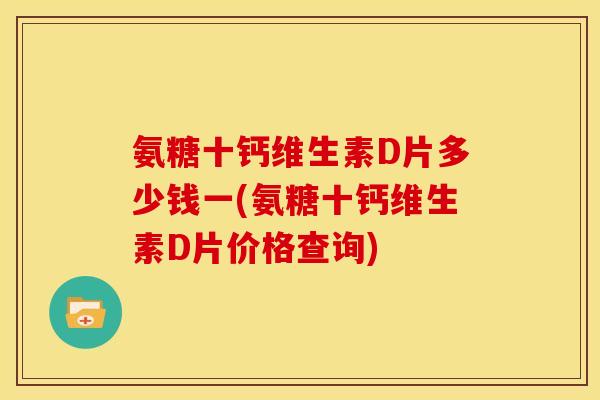 氨糖十钙维生素D片多少钱一(氨糖十钙维生素D片价格查询)