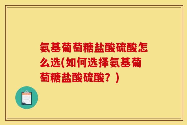 氨基葡萄糖盐酸硫酸怎么选(如何选择氨基葡萄糖盐酸硫酸？)