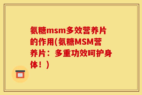 氨糖msm多效营养片的作用(氨糖MSM营养片：多重功效呵护身体！)