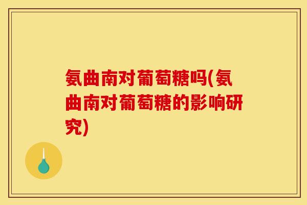 氨曲南对葡萄糖吗(氨曲南对葡萄糖的影响研究)