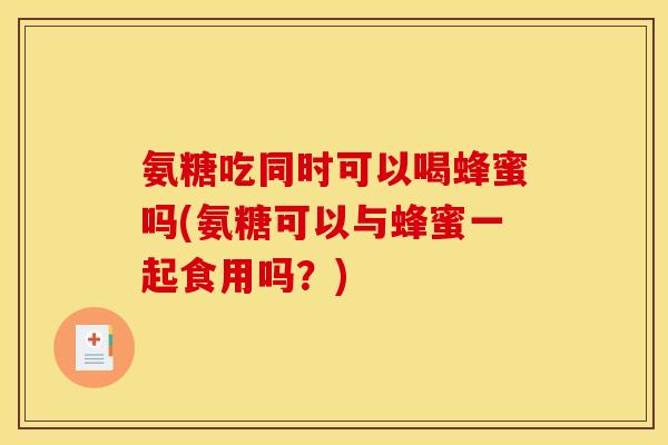 氨糖吃同时可以喝蜂蜜吗(氨糖可以与蜂蜜一起食用吗？)