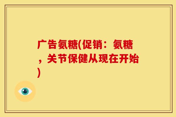 广告氨糖(促销：氨糖，关节保健从现在开始)