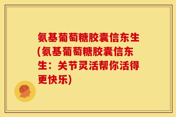 氨基葡萄糖胶囊信东生(氨基葡萄糖胶囊信东生：关节灵活帮你活得更快乐)