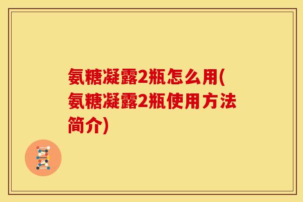 氨糖凝露2瓶怎么用(氨糖凝露2瓶使用方法简介)