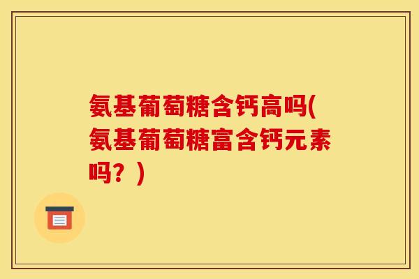 氨基葡萄糖含钙高吗(氨基葡萄糖富含钙元素吗？)