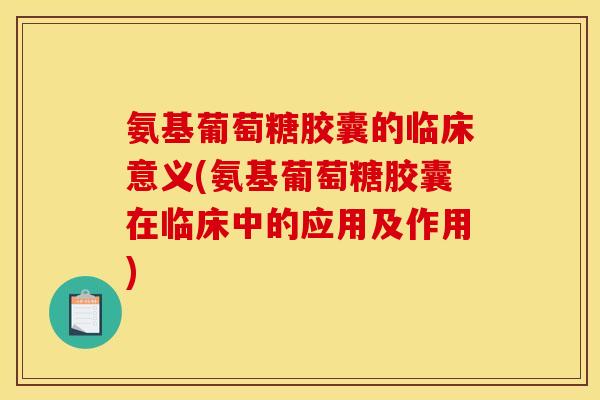 氨基葡萄糖胶囊的临床意义(氨基葡萄糖胶囊在临床中的应用及作用)