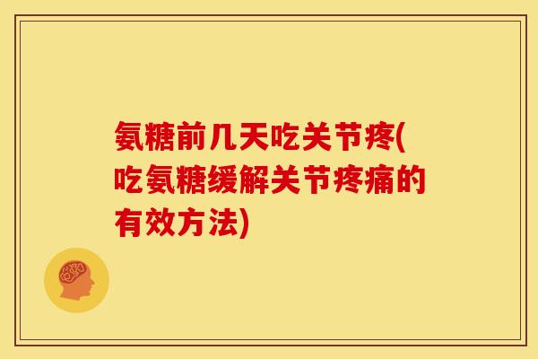氨糖前几天吃关节疼(吃氨糖缓解关节疼痛的有效方法)