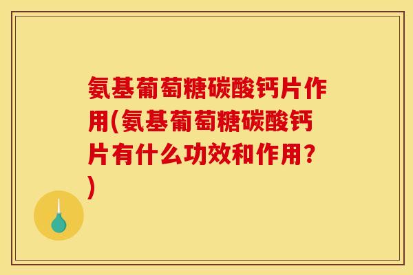 氨基葡萄糖碳酸钙片作用(氨基葡萄糖碳酸钙片有什么功效和作用？)