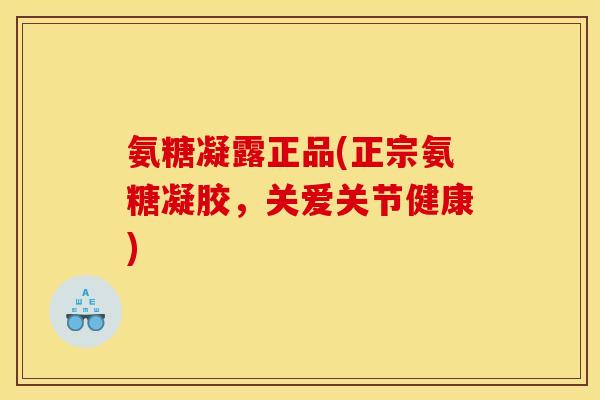 氨糖凝露正品(正宗氨糖凝胶，关爱关节健康)