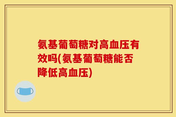 氨基葡萄糖对高血压有效吗(氨基葡萄糖能否降低高血压)