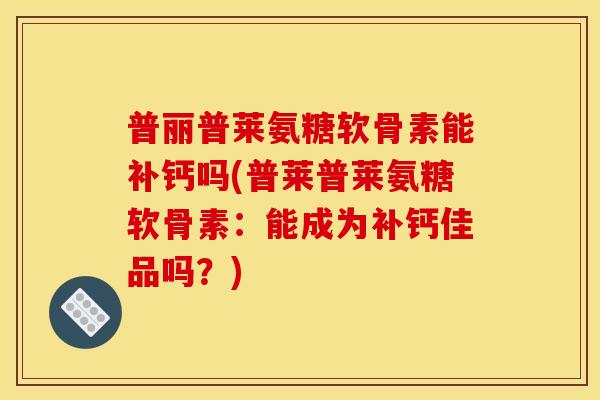普丽普莱氨糖软骨素能补钙吗(普莱普莱氨糖软骨素：能成为补钙佳品吗？)