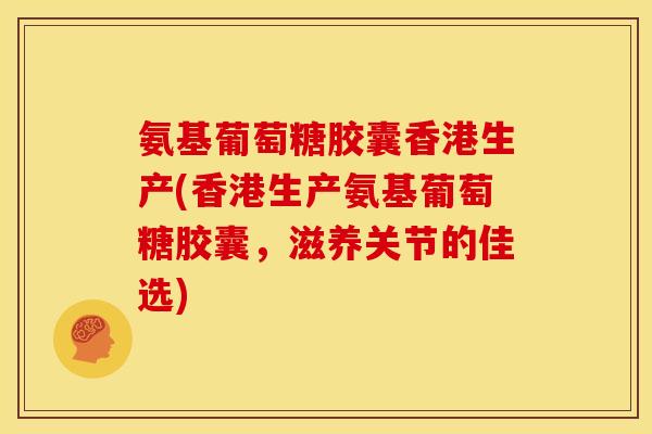 氨基葡萄糖胶囊香港生产(香港生产氨基葡萄糖胶囊，滋养关节的佳选)