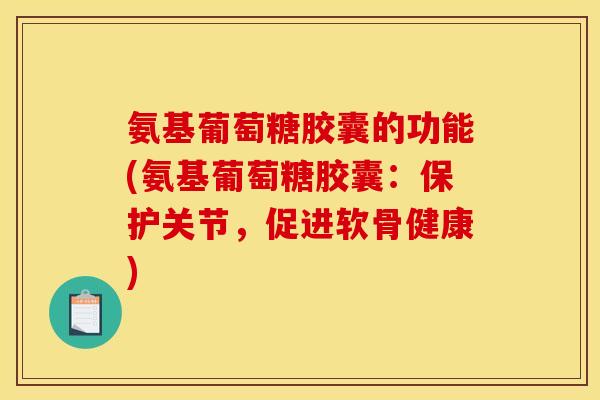 氨基葡萄糖胶囊的功能(氨基葡萄糖胶囊：保护关节，促进软骨健康)