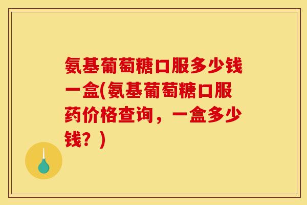 氨基葡萄糖口服多少钱一盒(氨基葡萄糖口服药价格查询，一盒多少钱？)