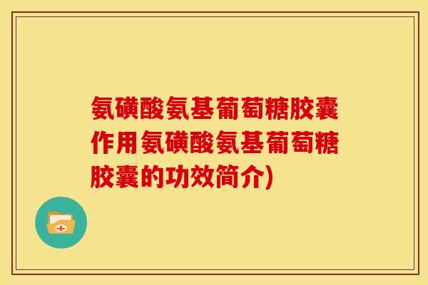 氨磺酸氨基葡萄糖胶囊作用氨磺酸氨基葡萄糖胶囊的功效简介)